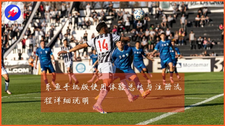 乐鱼手机版使用体验总结与注册流程详细说明