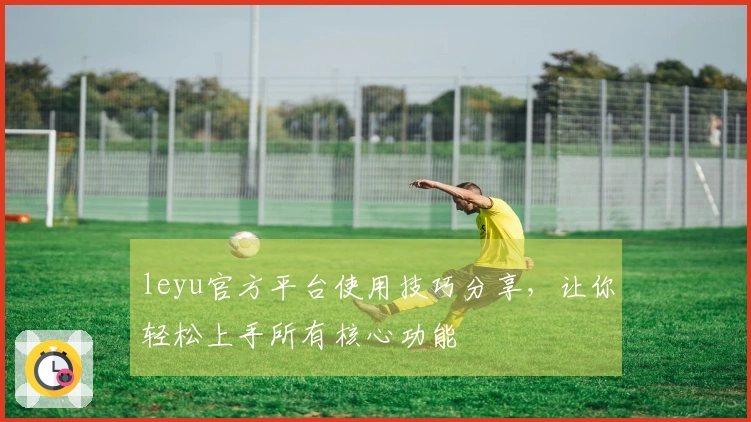 leyu官方平台使用技巧分享,让你轻松上手所有核心功能