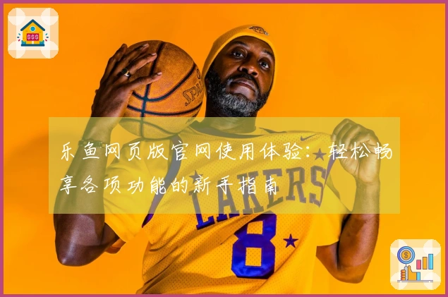 乐鱼网页版官网使用体验：轻松畅享各项功能的新手指南