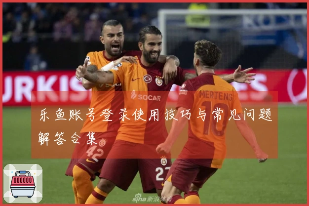 乐鱼账号登录使用技巧与常见问题解答合集