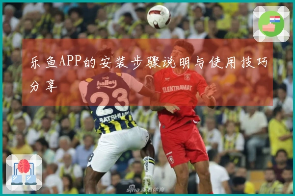 乐鱼APP的安装步骤说明与使用技巧分享