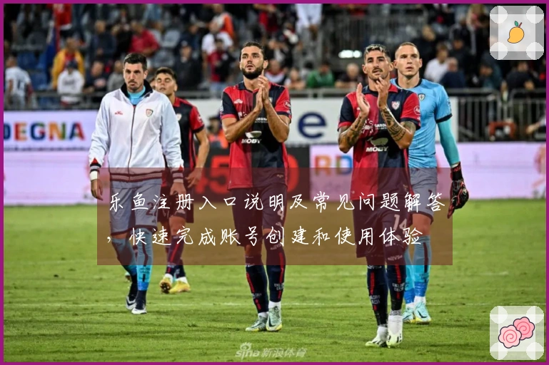 乐鱼注册入口说明及常见问题解答，快速完成账号创建和使用体验