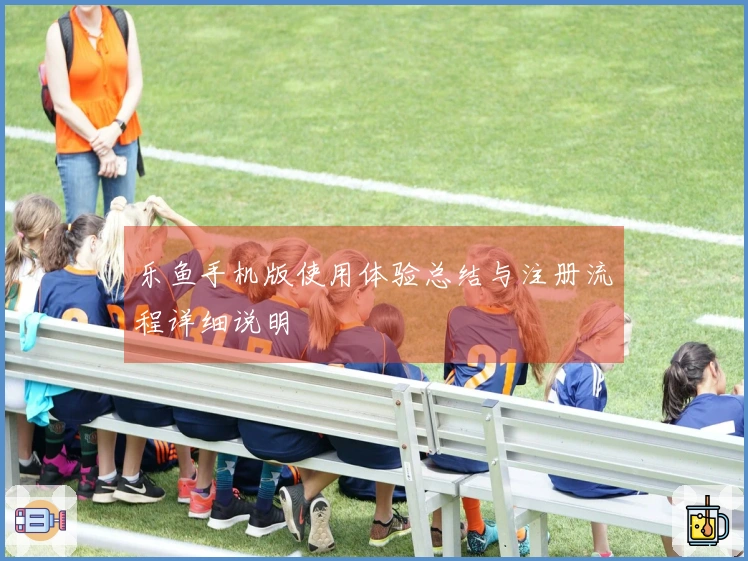 乐鱼手机版使用体验总结与注册流程详细说明