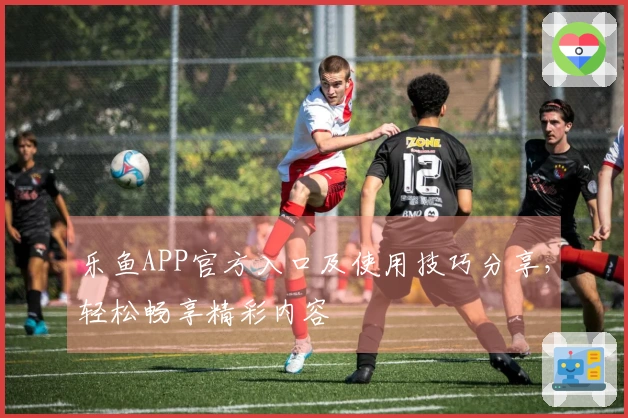 乐鱼APP官方入口及使用技巧分享，轻松畅享精彩内容