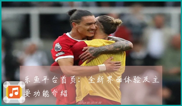 乐鱼平台首页:全新界面体验及主要功能介绍