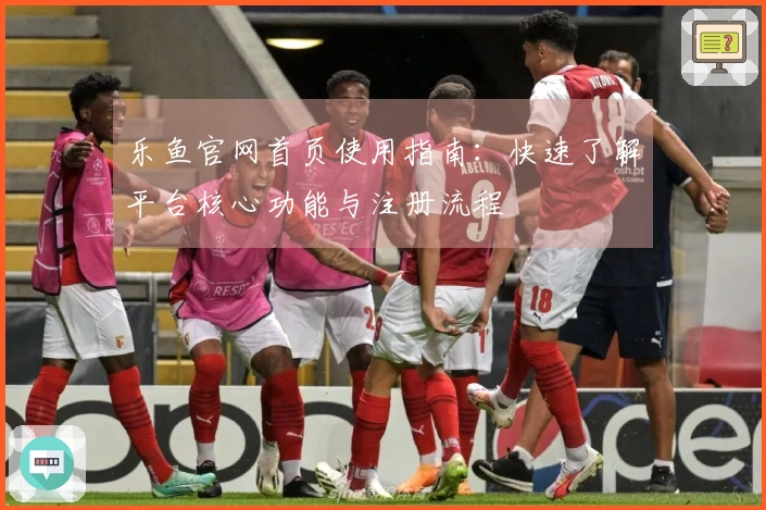 乐鱼官网首页使用指南:快速了解平台核心功能与注册流程