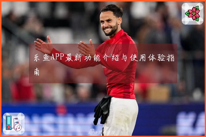 乐鱼APP最新功能介绍与使用体验指南