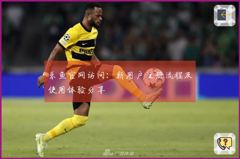 乐鱼官网访问：新用户注册流程及使用体验分享