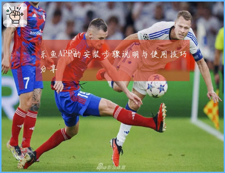 乐鱼APP的安装步骤说明与使用技巧分享