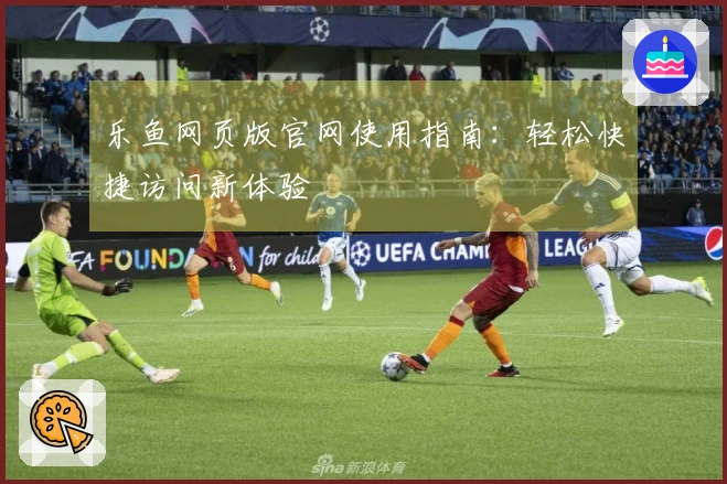 乐鱼网页版官网使用指南:轻松快捷访问新体验