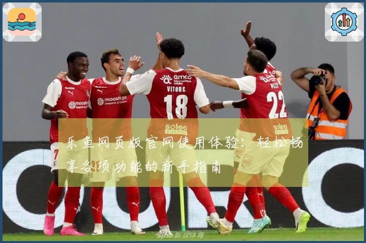 乐鱼网页版官网使用体验：轻松畅享各项功能的新手指南