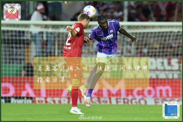 乐鱼客户端入口：快速访问和使用指南分享