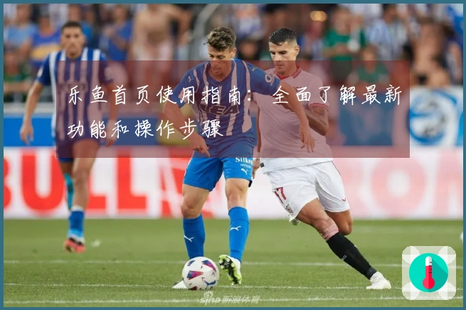 乐鱼首页使用指南：全面了解最新功能和操作步骤