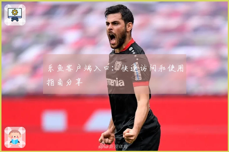 乐鱼客户端入口:快速访问和使用指南分享