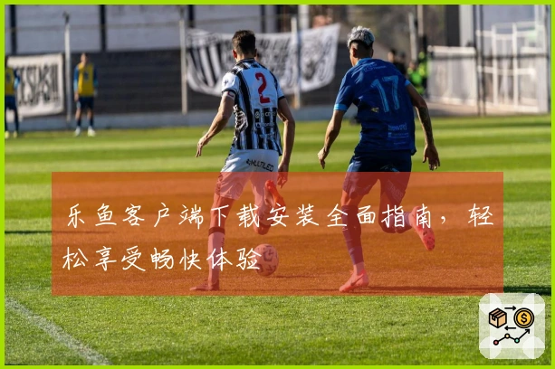 乐鱼客户端下载安装全面指南，轻松享受畅快体验