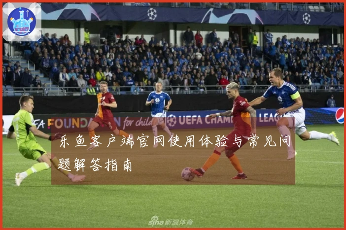 乐鱼客户端官网使用体验与常见问题解答指南